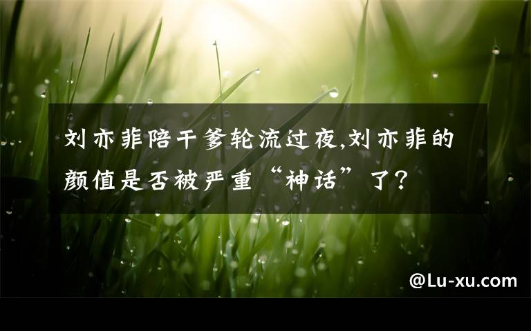 刘亦菲陪干爹轮流过夜,刘亦菲的颜值是否被严重“神话”了？