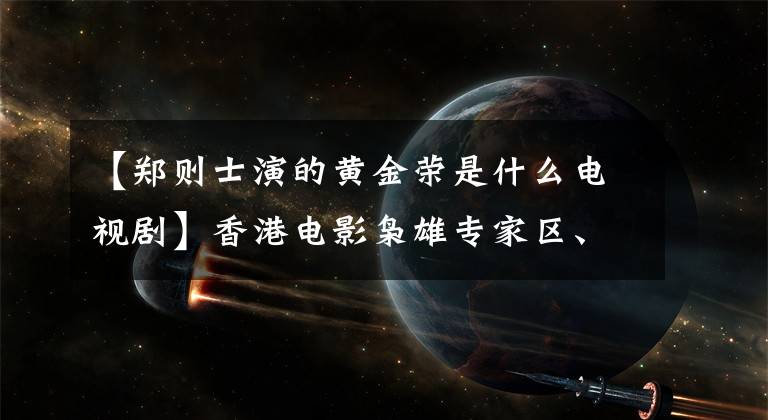 【郑则士演的黄金荣是什么电视剧】香港电影枭雄专家区、最佳搭档郑则西、三段婚姻结束后，目前拥有数亿资产