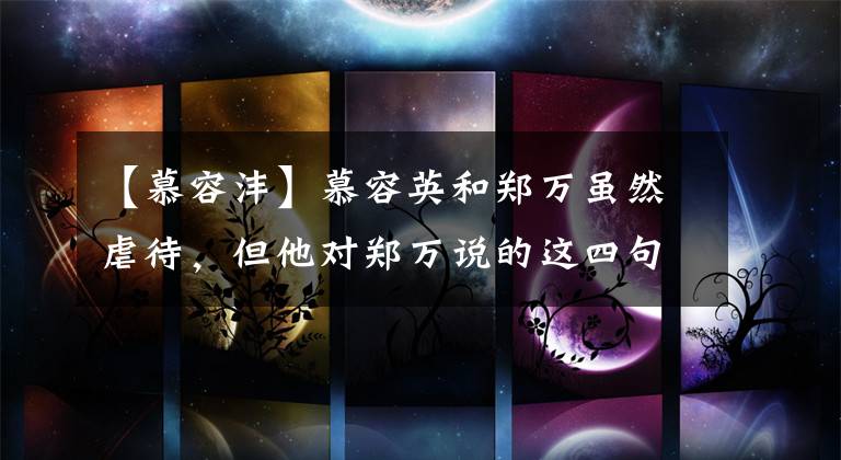 【慕容沣】慕容英和郑万虽然虐待，但他对郑万说的这四句话太甜蜜了。特别是最后一句话