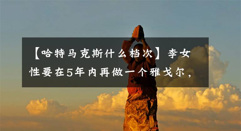 【哈特马克斯什么档次】李女性要在5年内再做一个雅戈尔，不是“国民男装”，而是“国民男装”。