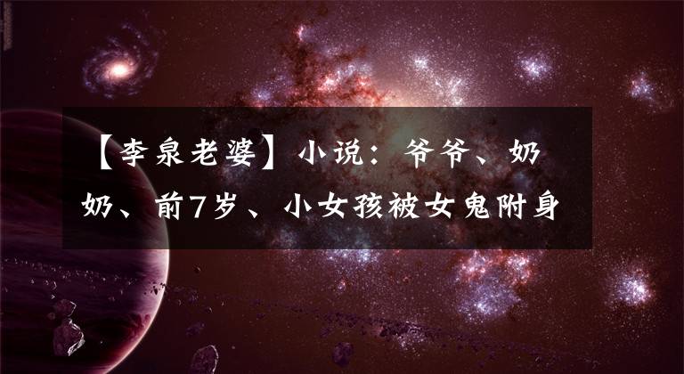 【李泉老婆】小说：爷爷、奶奶、前7岁、小女孩被女鬼附身，打弟弟，吓了一跳。