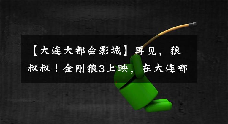 【大连大都会影城】再见，狼叔叔！金刚狼3上映，在大连哪个剧场看大片最爽？