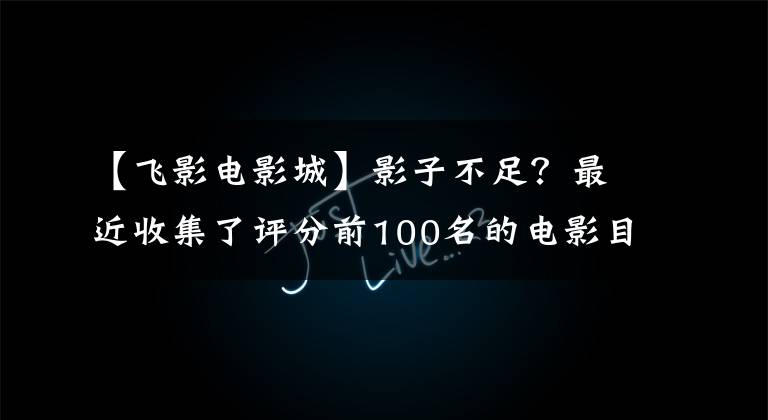 【飞影电影城】影子不足？最近收集了评分前100名的电影目录。欢迎收藏~
