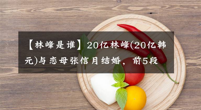 【林峰是谁】20亿林峰(20亿韩元)与恋母张信月结婚，前5段恋爱太坎坷，第2段都被父亲拦截