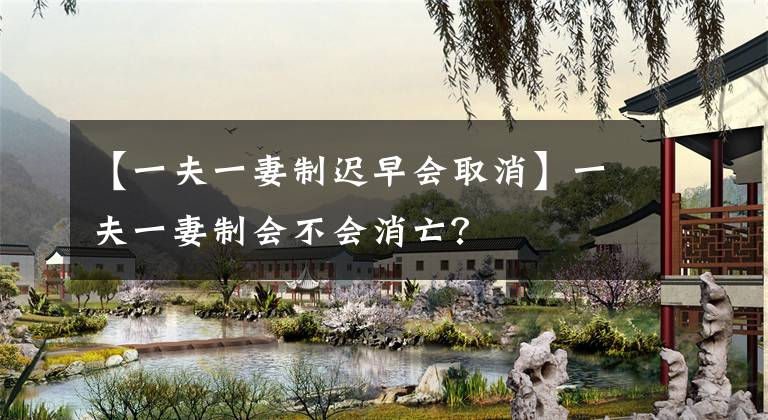 【一夫一妻制迟早会取消】一夫一妻制会不会消亡？