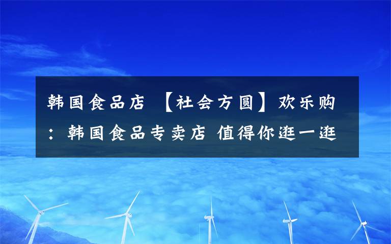 韩国食品店 【社会方圆】欢乐购：韩国食品专卖店 值得你逛一逛