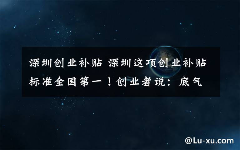 深圳创业补贴 深圳这项创业补贴标准全国第一！创业者说：底气更足！