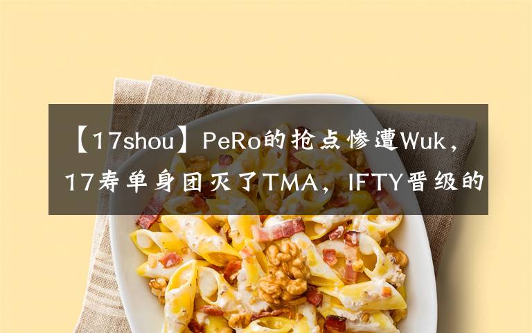 【17shou】PeRo的抢点惨遭Wuk，17寿单身团灭了TMA，IFTY晋级的希望渺茫。