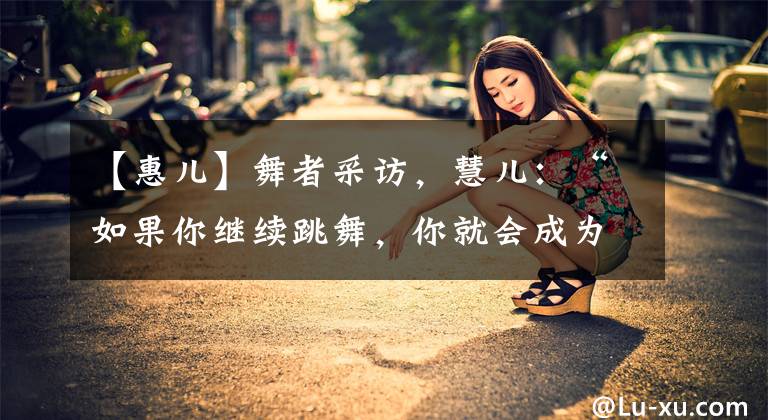 【惠儿】舞者采访，慧儿：“如果你继续跳舞，你就会成为职业舞者~”