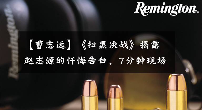 【曹志远】《扫黑决战》揭露赵志源的忏悔告白，7分钟现场揭露“堕落史”