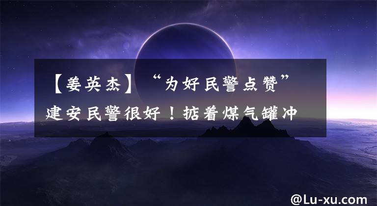 【姜英杰】“为好民警点赞”建安民警很好！掂着煤气罐冲出火灾现场