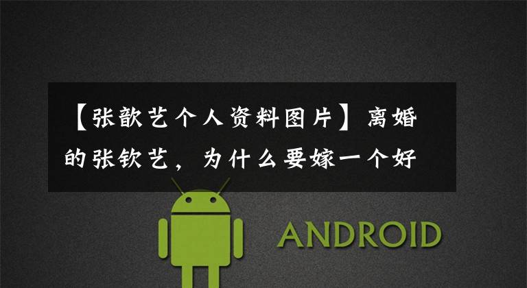 【张歆艺个人资料图片】离婚的张钦艺，为什么要嫁一个好男人袁宏，连网络都被宠爱羡慕的女人。