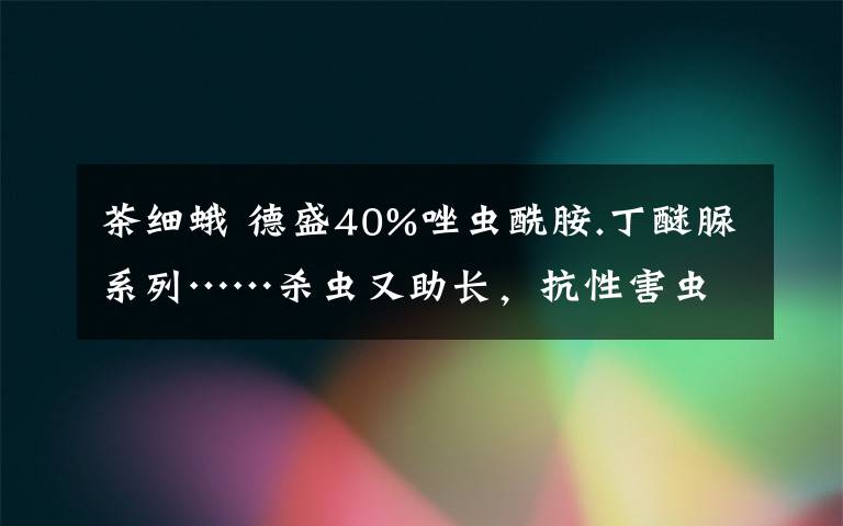 茶细蛾 德盛40%唑虫酰胺.丁醚脲系列……杀虫又助长，抗性害虫全搞定！！！！ 规范的、专业专注的……帮你挣钱