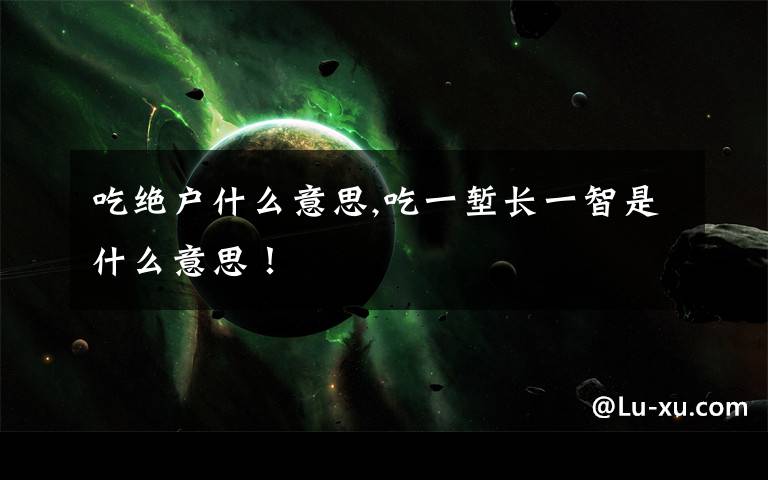 吃绝户什么意思,吃一堑长一智是什么意思！