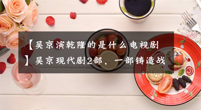 【吴京演乾隆的是什么电视剧】吴京现代剧2部，一部铸造战狼，一部没有水花