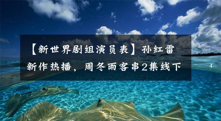 【新世界剧组演员表】孙红雷新作热播，周冬雨客串2集线下，《新世界》众星云集。