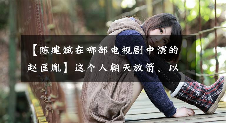 【陈建斌在哪部电视剧中演的赵匡胤】这个人朝天放箭，以落处为凌志，但最终不想彻底改变家族国运！