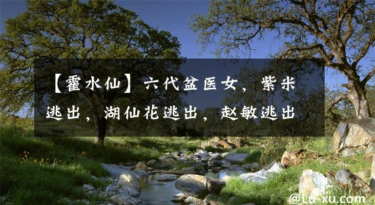 【霍水仙】六代盆医女，紫米逃出，湖仙花逃出，赵敏逃出，但是躲不了她。