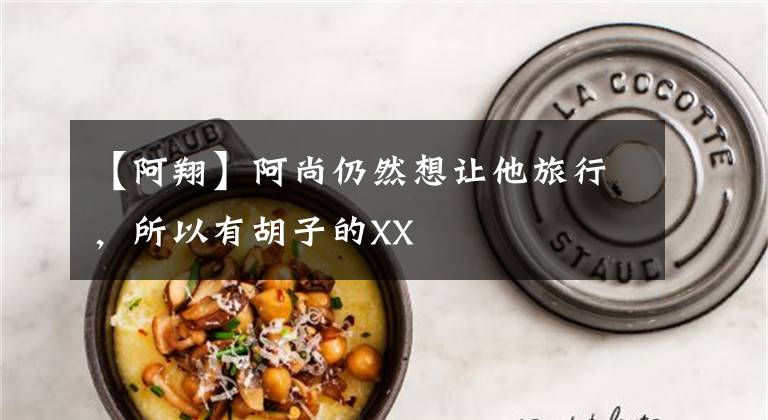 【阿翔】阿尚仍然想让他旅行，所以有胡子的XX