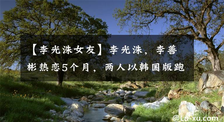【李光洙女友】李光洙，李善彬热恋5个月，两人以韩国版跑男结下了缘。
