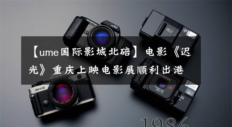 【ume国际影城北碚】电影《迟光》重庆上映电影展顺利出港