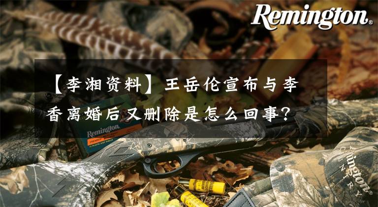 【李湘资料】王岳伦宣布与李香离婚后又删除是怎么回事？王岳伦个人信息背景介绍