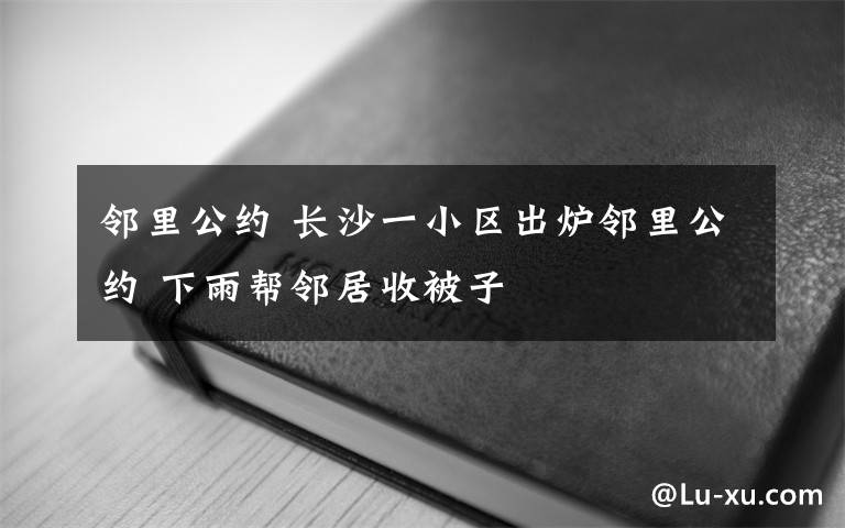 邻里公约 长沙一小区出炉邻里公约 下雨帮邻居收被子