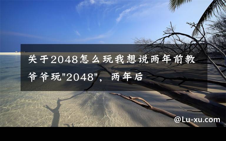 关于2048怎么玩我想说两年前教爷爷玩"2048"，两年后成绩最高分：四千多万……