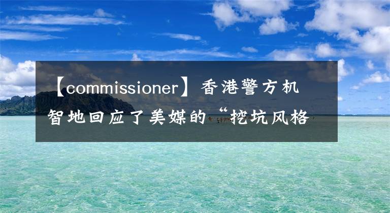 【commissioner】香港警方机智地回应了美媒的“挖坑风格”提问。