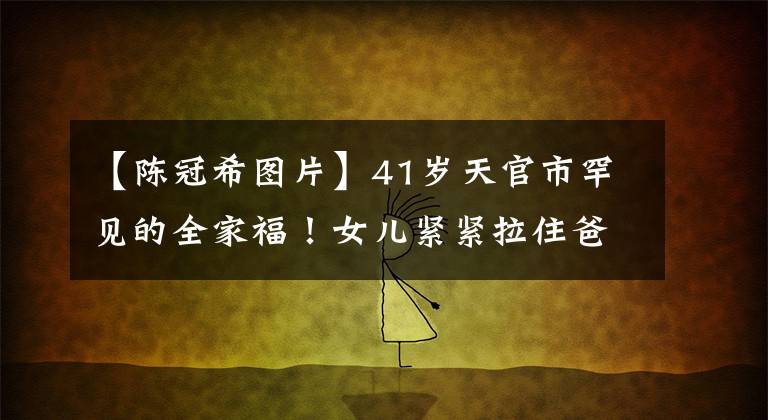 【陈冠希图片】41岁天官市罕见的全家福！女儿紧紧拉住爸爸的手，笑得太机灵，露出了门牙掉了