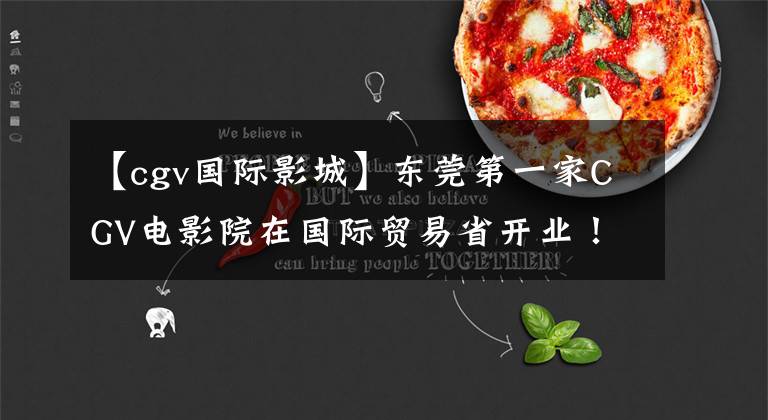 【cgv国际影城】东莞第一家CGV电影院在国际贸易省开业！市民们又选择了一个参观场所