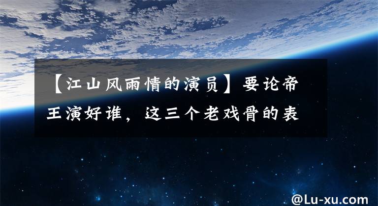 【江山风雨情的演员】要论帝王演好谁，这三个老戏骨的表现可以各有千秋