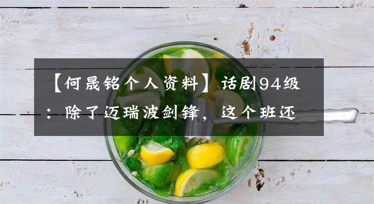 【何晟铭个人资料】话剧94级：除了迈瑞波剑锋，这个班还有很多“白月光”