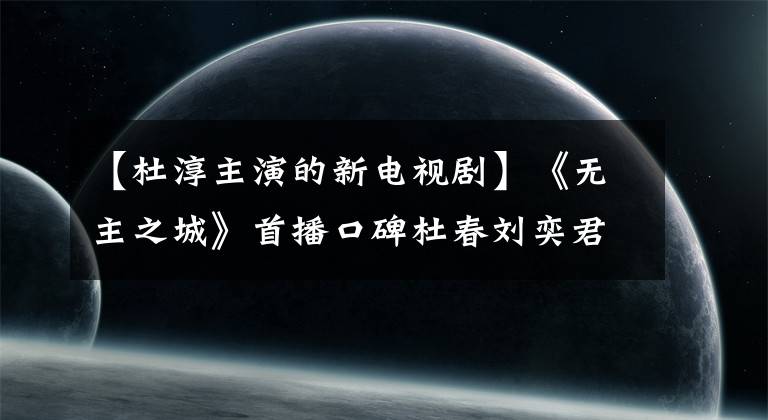 【杜淳主演的新电视剧】《无主之城》首播口碑杜春刘奕君演技爆棚