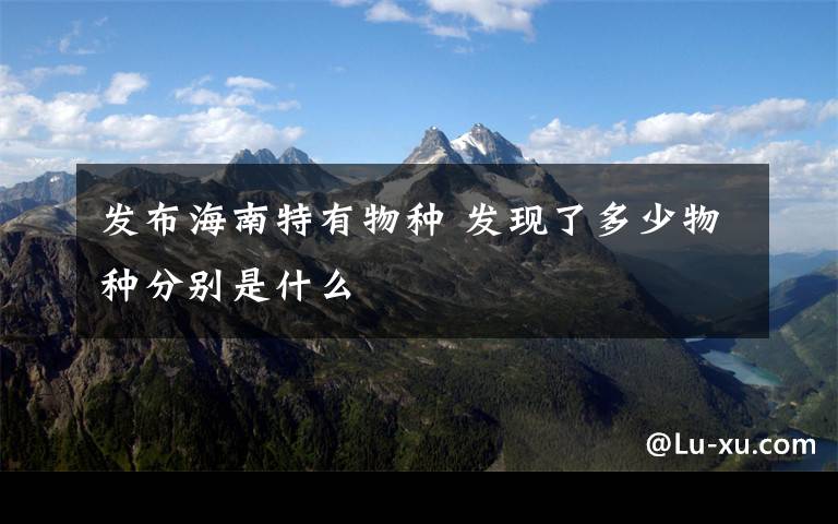 发布海南特有物种 发现了多少物种分别是什么