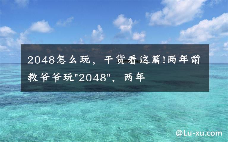 2048怎么玩，干货看这篇!两年前教爷爷玩"2048"，两年后成绩最高分：四千多万……