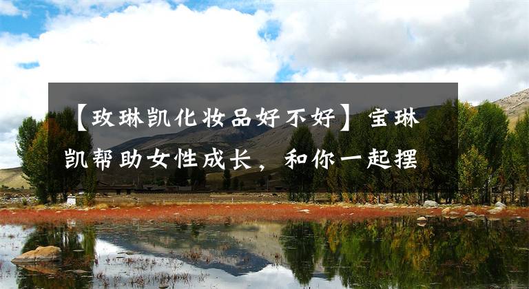 【玫琳凯化妆品好不好】宝琳凯帮助女性成长，和你一起摆脱平凡，成为闪亮的姐姐。