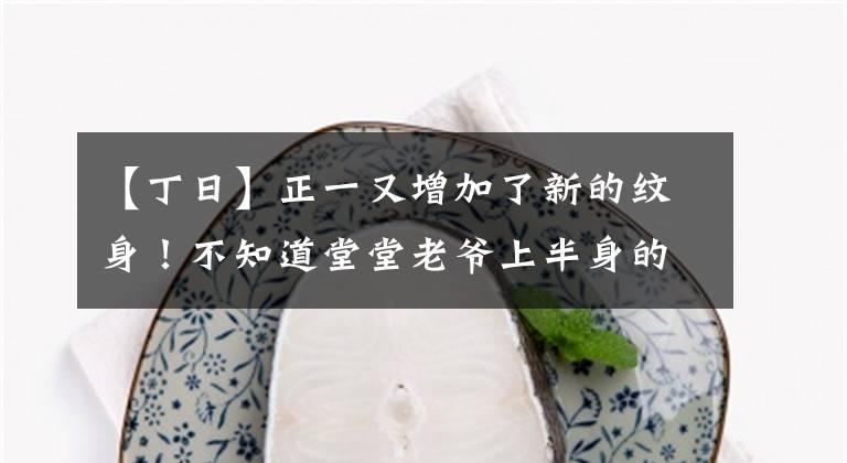 【丁日】正一又增加了新的纹身！不知道堂堂老爷上半身的品牌会引起疯狂的掠夺。