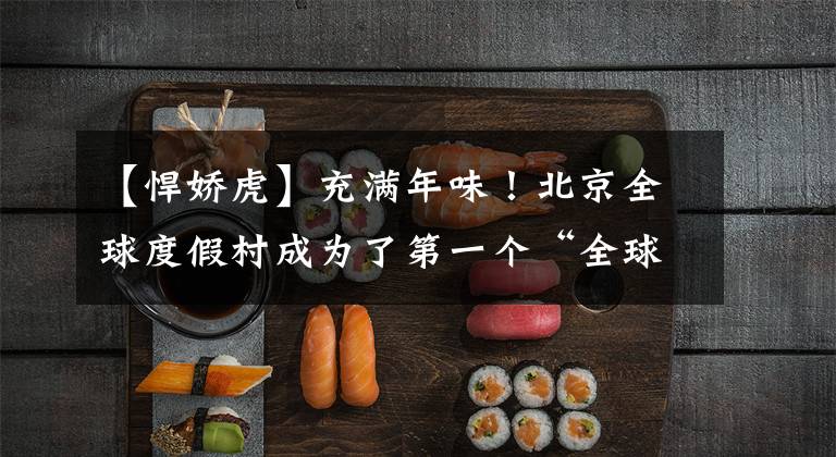 【悍娇虎】充满年味！北京全球度假村成为了第一个“全球中国年”《功夫熊猫》露骨的老虎的主角