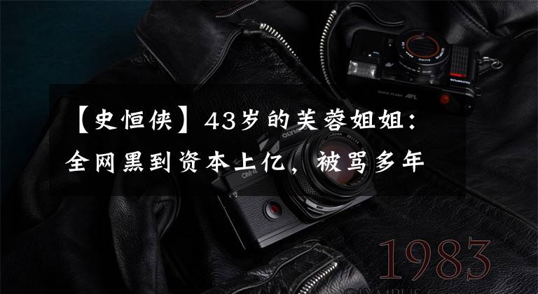 【史恒侠】43岁的芙蓉姐姐：全网黑到资本上亿，被骂多年的她都认不出来吗？