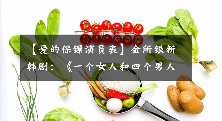 【爱的保镖演员表】金所银新韩剧：《一个女人和四个男人》成为韩剧的新标准吗？但是这张脸我很喜欢