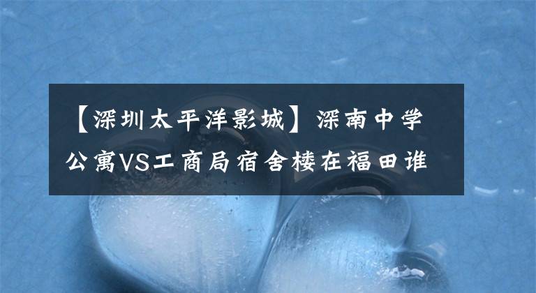 【深圳太平洋影城】深南中学公寓VS工商局宿舍楼在福田谁更胜一筹？