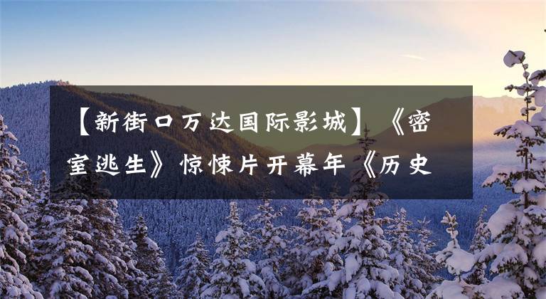 【新街口万达国际影城】《密室逃生》惊悚片开幕年《历史上最小的密室》提供了身临其境的观看体验