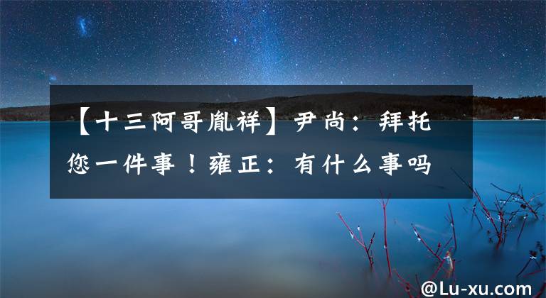 【十三阿哥胤祥】尹尚：拜托您一件事！雍正：有什么事吗？尹尚：把我儿子锁起来
