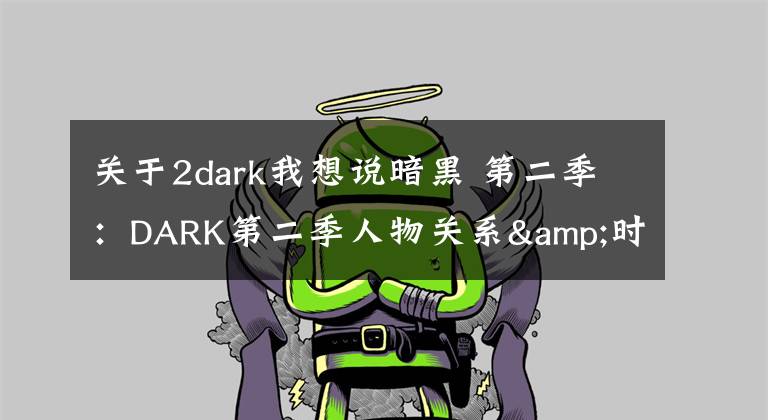 关于2dark我想说暗黑 第二季：DARK第二季人物关系&时间线梳理，疯狂剧透慎入