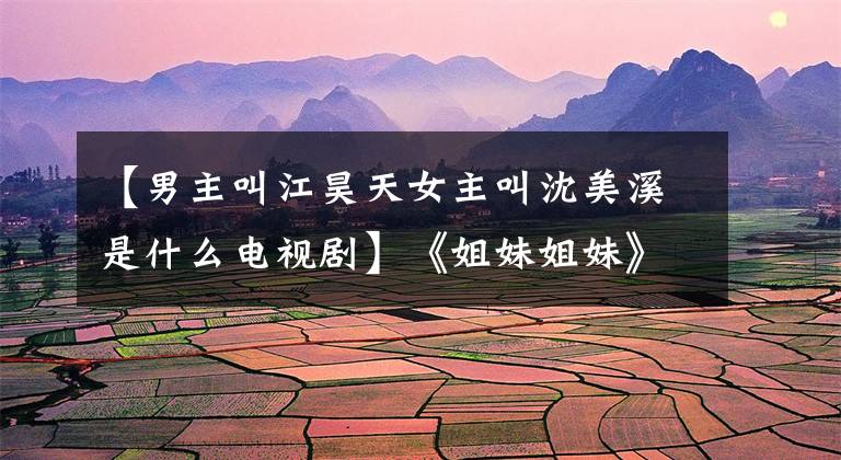 【男主叫江昊天女主叫沈美溪是什么电视剧】《姐妹姐妹》广界CP携手执导《不能触摸的恋人》
