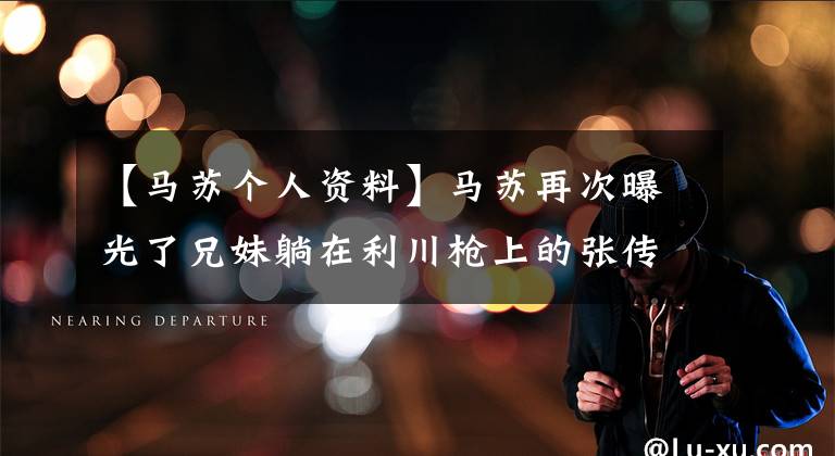 【马苏个人资料】马苏再次曝光了兄妹躺在利川枪上的张传伦个人资料。