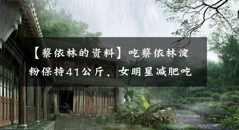 【蔡依林的资料】吃蔡依林淀粉保持41公斤，女明星减肥吃饭的感觉都是新人吃的感觉。