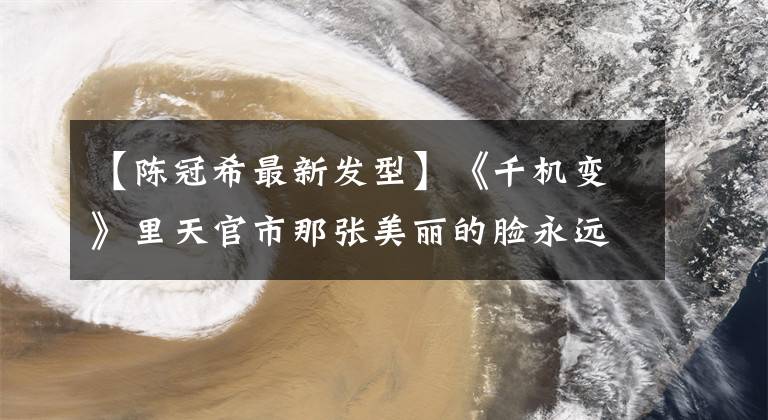 【陈冠希最新发型】《千机变》里天官市那张美丽的脸永远忘不了
