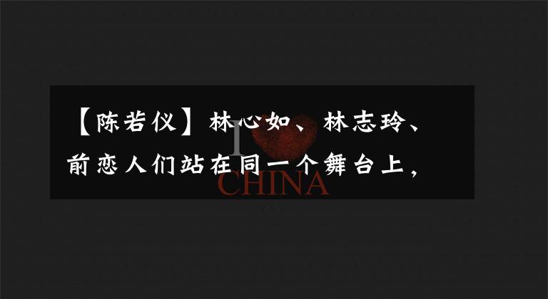 【陈若仪】林心如、林志玲、前恋人们站在同一个舞台上，陈若仪访问了班级，两人之间表现出了小心精神
